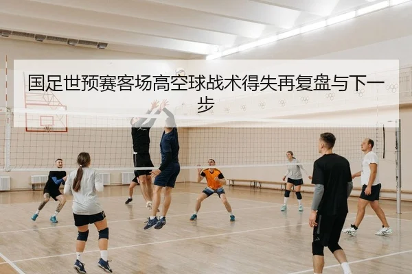 国足世预赛客场高空球战术得失再复盘与下一步